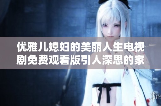 优雅儿媳妇的美丽人生电视剧免费观看版引人深思的家庭故事