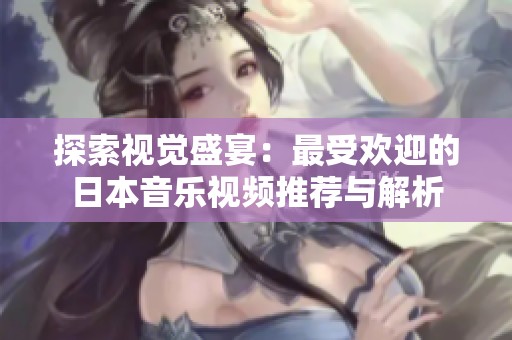 探索视觉盛宴：最受欢迎的日本音乐视频推荐与解析