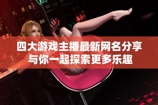 四大游戏主播最新网名分享 与你一起探索更多乐趣