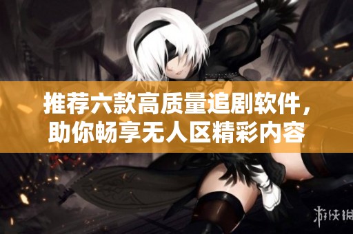 推荐六款高质量追剧软件，助你畅享无人区精彩内容