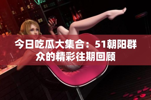 今日吃瓜大集合：51朝阳群众的精彩往期回顾