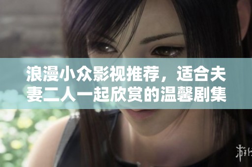 浪漫小众影视推荐，适合夫妻二人一起欣赏的温馨剧集合集