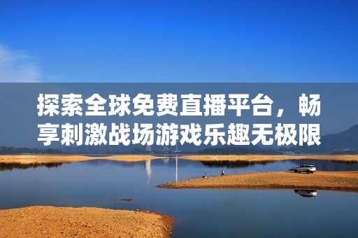 探索全球免费直播平台，畅享刺激战场游戏乐趣无极限