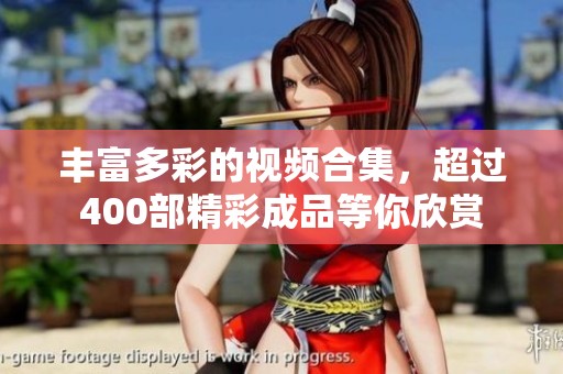 丰富多彩的视频合集，超过400部精彩成品等你欣赏