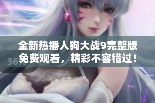 全新热播人狗大战9完整版免费观看，精彩不容错过！