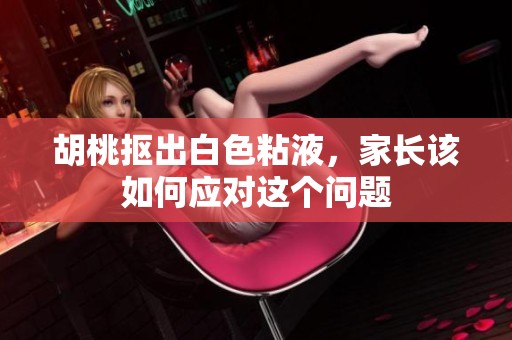 胡桃抠出白色粘液，家长该如何应对这个问题