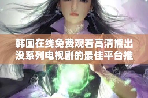 韩国在线免费观看高清熊出没系列电视剧的最佳平台推荐