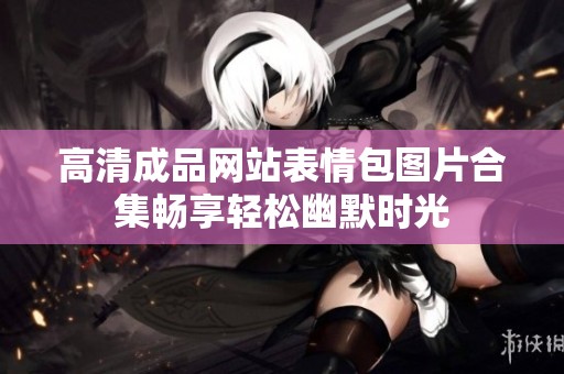 高清成品网站表情包图片合集畅享轻松幽默时光