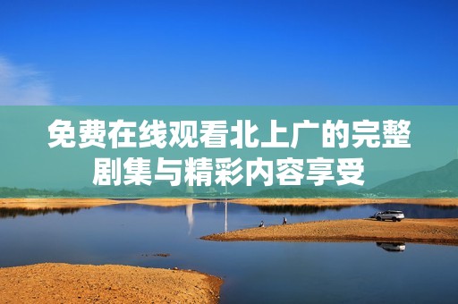 免费在线观看北上广的完整剧集与精彩内容享受