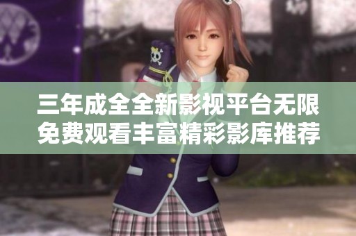 三年成全全新影视平台无限免费观看丰富精彩影库推荐
