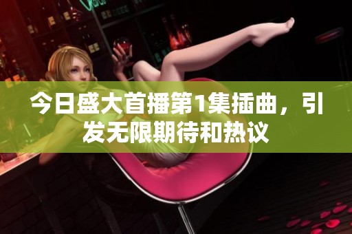 今日盛大首播第1集插曲，引发无限期待和热议
