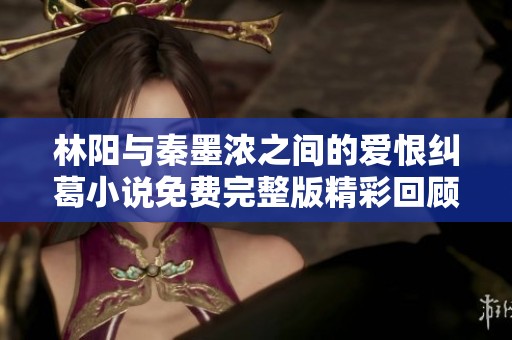 林阳与秦墨浓之间的爱恨纠葛小说免费完整版精彩回顾