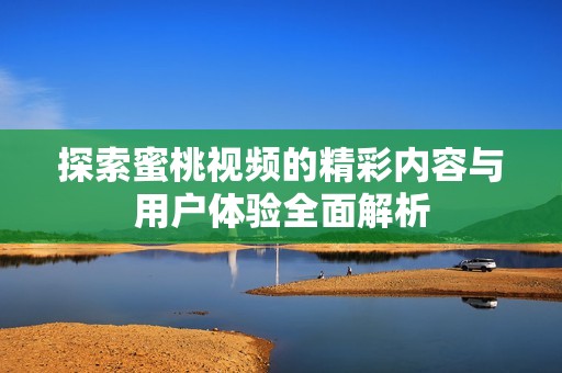 探索蜜桃视频的精彩内容与用户体验全面解析