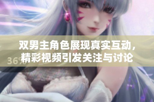 双男主角色展现真实互动，精彩视频引发关注与讨论