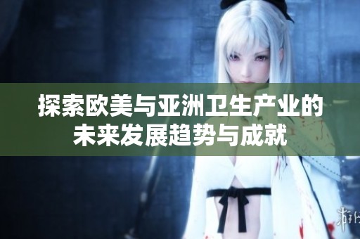 探索欧美与亚洲卫生产业的未来发展趋势与成就