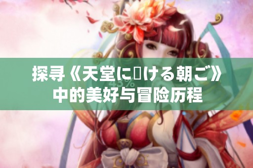 探寻《天堂に駆ける朝ご》中的美好与冒险历程