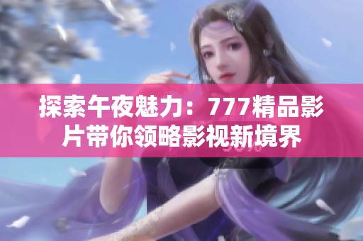 探索午夜魅力：777精品影片带你领略影视新境界