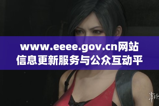 www.eeee.gov.cn网站信息更新服务与公众互动平台探讨