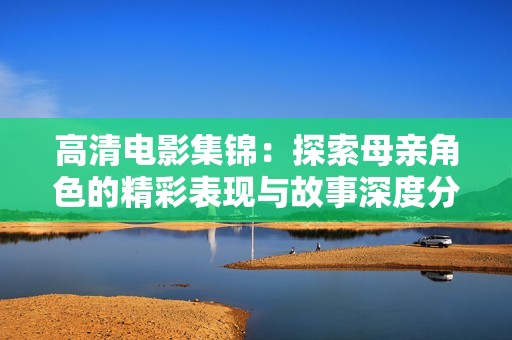 高清电影集锦：探索母亲角色的精彩表现与故事深度分析