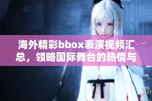 海外精彩bbox表演视频汇总，领略国际舞台的热情与创意