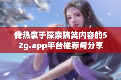 我热衷于探索搞笑内容的52g.app平台推荐与分享