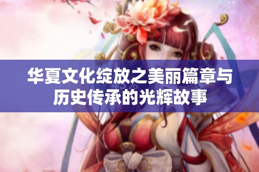 华夏文化绽放之美丽篇章与历史传承的光辉故事