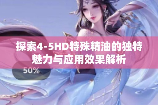 探索4-5HD特殊精油的独特魅力与应用效果解析