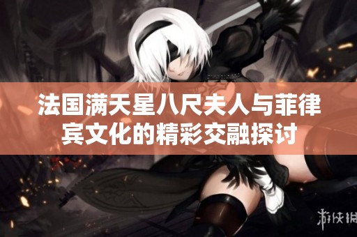 法国满天星八尺夫人与菲律宾文化的精彩交融探讨