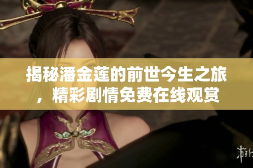 揭秘潘金莲的前世今生之旅，精彩剧情免费在线观赏