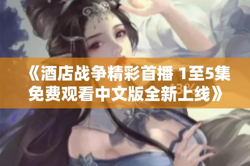 《酒店战争精彩首播 1至5集免费观看中文版全新上线》