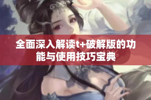 全面深入解读t+破解版的功能与使用技巧宝典