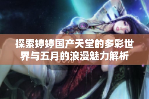 探索婷婷国产天堂的多彩世界与五月的浪漫魅力解析
