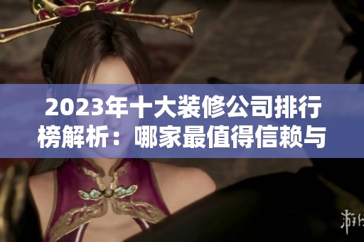 2023年十大装修公司排行榜解析：哪家最值得信赖与选择