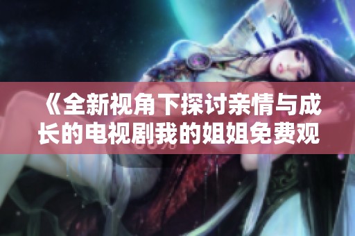 《全新视角下探讨亲情与成长的电视剧我的姐姐免费观看》