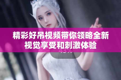 精彩好吊视频带你领略全新视觉享受和刺激体验