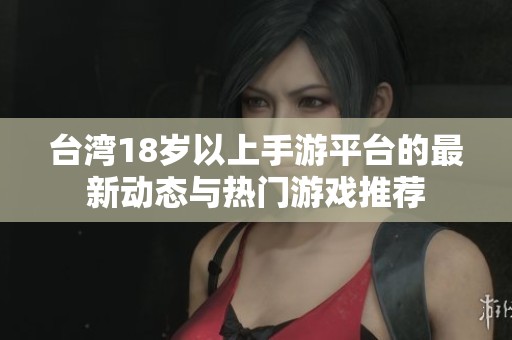 台湾18岁以上手游平台的最新动态与热门游戏推荐
