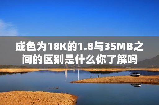 成色为18K的1.8与35MB之间的区别是什么你了解吗