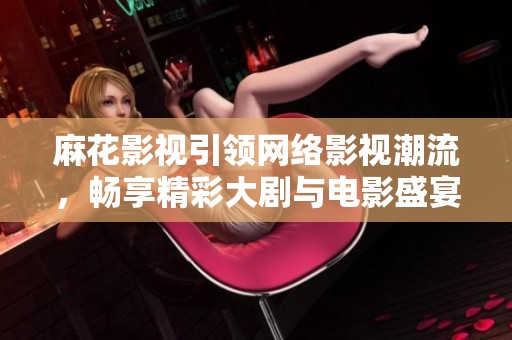 麻花影视引领网络影视潮流，畅享精彩大剧与电影盛宴