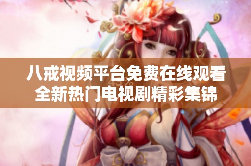 八戒视频平台免费在线观看全新热门电视剧精彩集锦