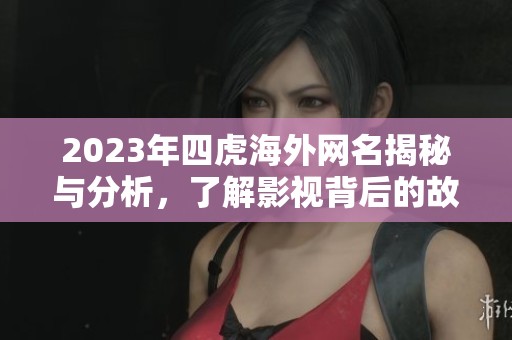 2023年四虎海外网名揭秘与分析，了解影视背后的故事