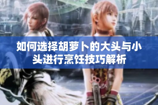 如何选择胡萝卜的大头与小头进行烹饪技巧解析