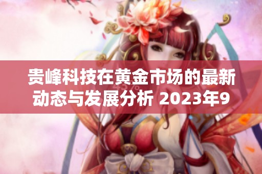 贵峰科技在黄金市场的最新动态与发展分析 2023年9月1日