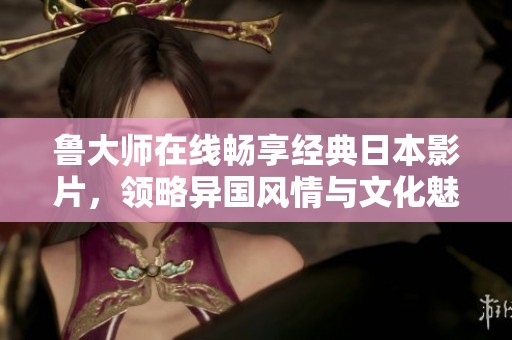 鲁大师在线畅享经典日本影片，领略异国风情与文化魅力