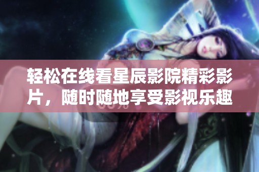 轻松在线看星辰影院精彩影片，随时随地享受影视乐趣