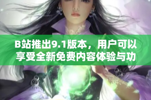 B站推出9.1版本，用户可以享受全新免费内容体验与功能优化