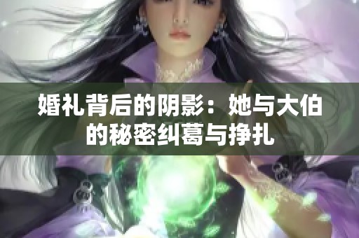 婚礼背后的阴影：她与大伯的秘密纠葛与挣扎