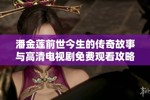 潘金莲前世今生的传奇故事与高清电视剧免费观看攻略