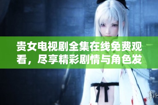 贵女电视剧全集在线免费观看，尽享精彩剧情与角色发展