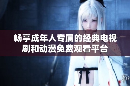畅享成年人专属的经典电视剧和动漫免费观看平台