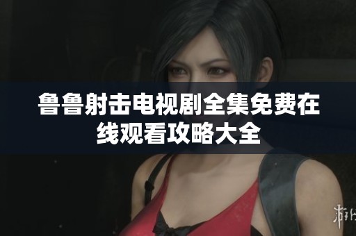 鲁鲁射击电视剧全集免费在线观看攻略大全